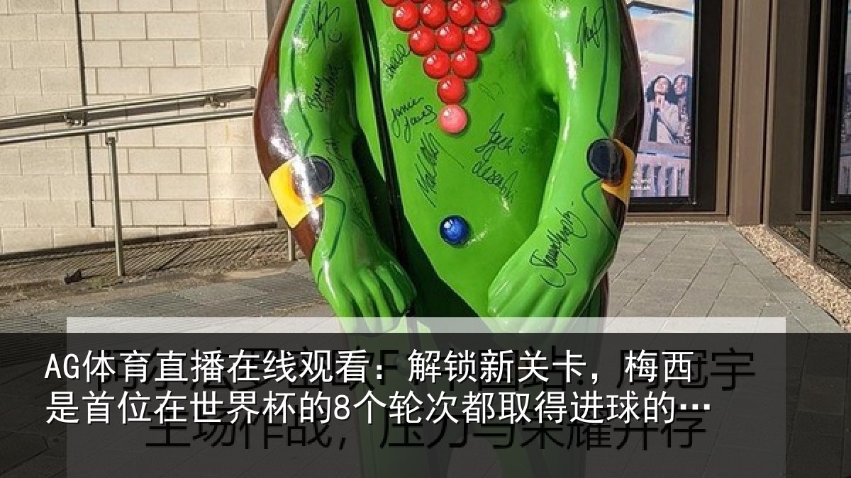 AG体育直播在线观看：解锁新关卡，梅西是首位在世界杯的8个轮次都取得进球的球员