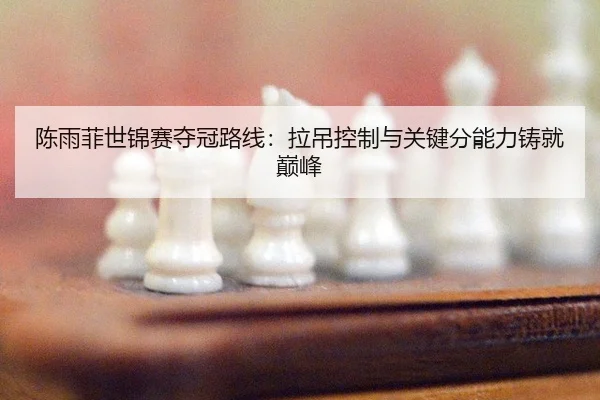 陈雨菲世锦赛夺冠路线：拉吊控制与关键分能力铸就巅峰