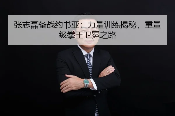 张志磊备战约书亚：力量训练揭秘，重量级拳王卫冕之路