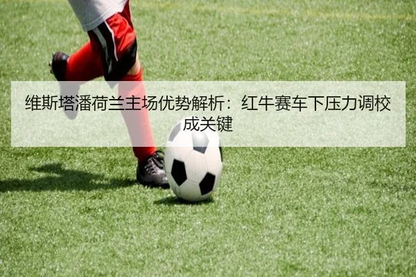 维斯塔潘荷兰主场优势解析：红牛赛车下压力调校成关键