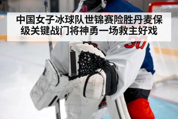 中国女子冰球队世锦赛险胜丹麦保级关键战门将神勇一场救主好戏