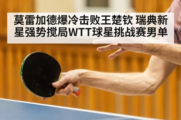 莫雷加德爆冷击败王楚钦 瑞典新星强势搅局WTT球星挑战赛男单